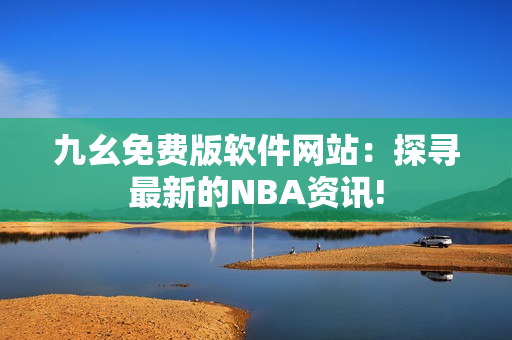 九幺免费版软件网站：探寻最新的NBA资讯!