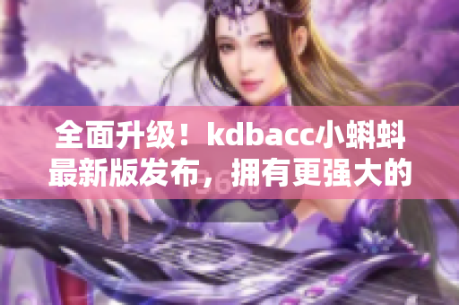 全面升级！kdbacc小蝌蚪最新版发布，拥有更强大的网络软件性能