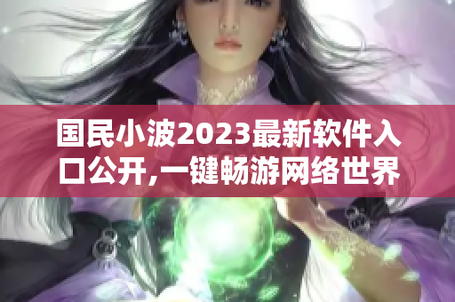 国民小波2023最新软件入口公开,一键畅游网络世界