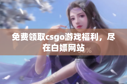 免费领取csgo游戏福利，尽在白嫖网站