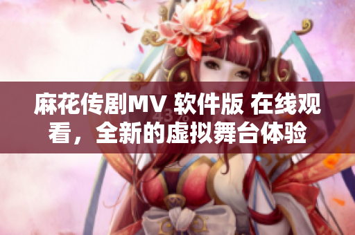 麻花传剧MV 软件版 在线观看，全新的虚拟舞台体验