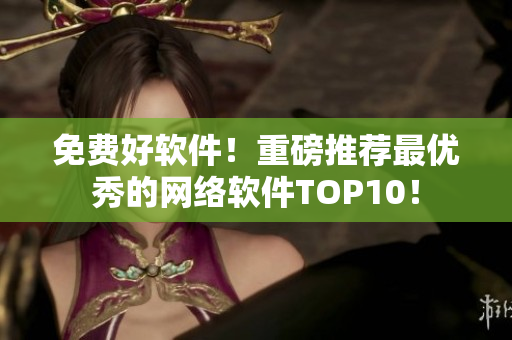 免费好软件！重磅推荐最优秀的网络软件TOP10！