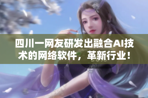 四川一网友研发出融合AI技术的网络软件，革新行业！【软件开发创新】