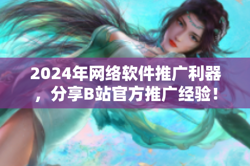 2024年网络软件推广利器，分享B站官方推广经验！