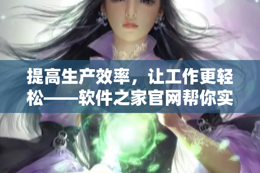 提高生产效率，让工作更轻松——软件之家官网帮你实现