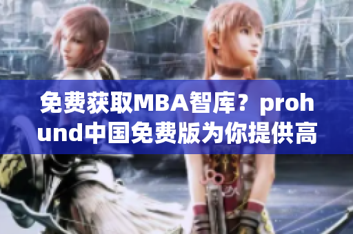 免费获取MBA智库？prohund中国免费版为你提供高质量商业资源