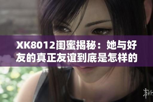 XK8012闺蜜揭秘：她与好友的真正友谊到底是怎样的？