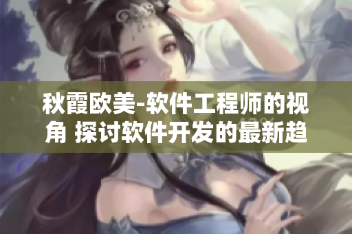 秋霞欧美-软件工程师的视角 探讨软件开发的最新趋势