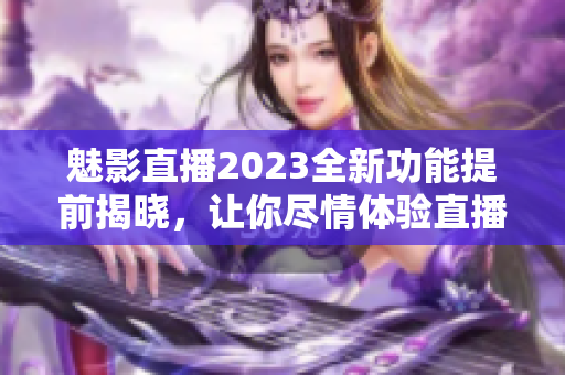 魅影直播2023全新功能提前揭晓，让你尽情体验直播魅力