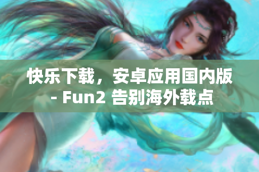 快乐下载，安卓应用国内版 - Fun2 告别海外载点