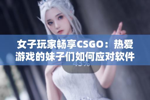 女子玩家畅享CSGO：热爱游戏的妹子们如何应对软件挑战