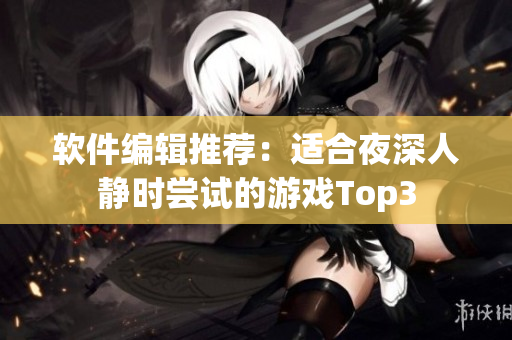 软件编辑推荐：适合夜深人静时尝试的游戏Top3