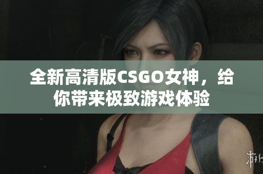 全新高清版CSGO女神，给你带来极致游戏体验