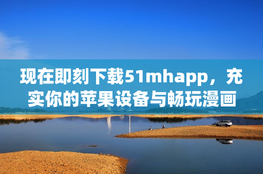 现在即刻下载51mhapp，充实你的苹果设备与畅玩漫画