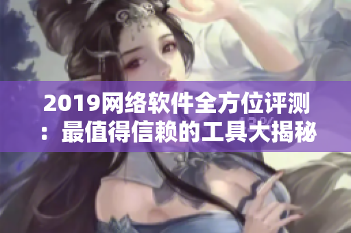 2019网络软件全方位评测：最值得信赖的工具大揭秘！