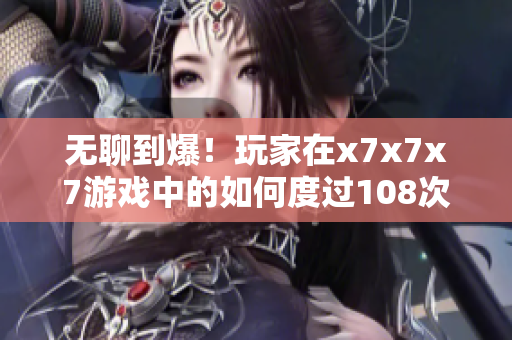 无聊到爆！玩家在x7x7x7游戏中的如何度过108次重复挑战