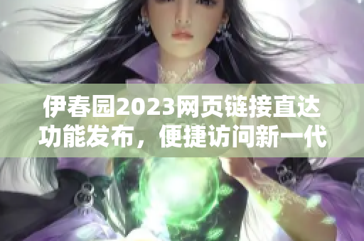 伊春园2023网页链接直达功能发布，便捷访问新一代网络软件