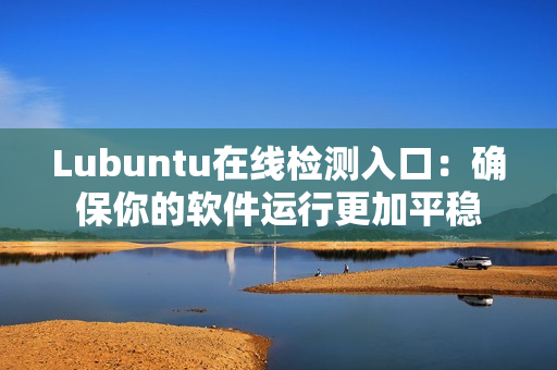 Lubuntu在线检测入口：确保你的软件运行更加平稳