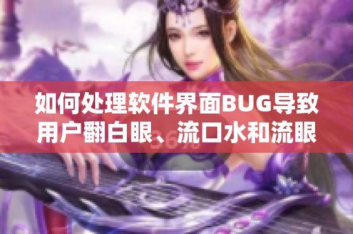 如何处理软件界面BUG导致用户翻白眼、流口水和流眼泪的问题？