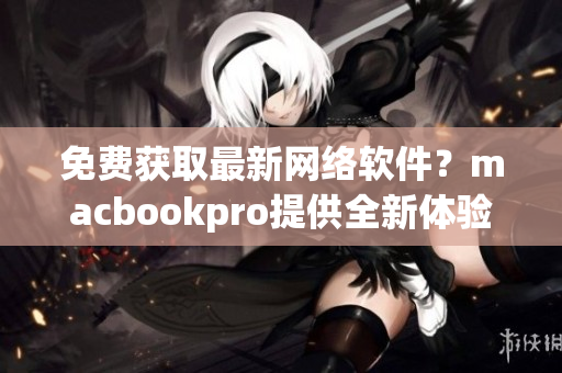 免费获取最新网络软件？macbookpro提供全新体验！