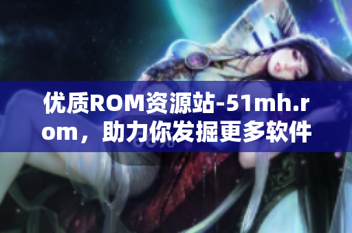 优质ROM资源站-51mh.rom，助力你发掘更多软件使用技巧