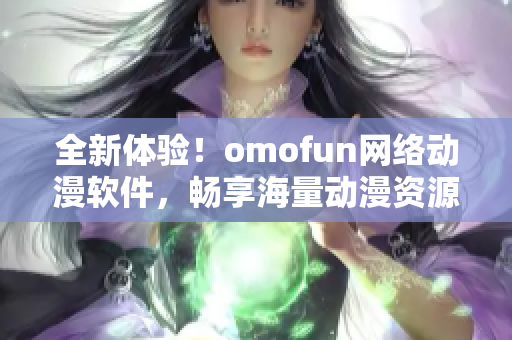 全新体验！omofun网络动漫软件，畅享海量动漫资源