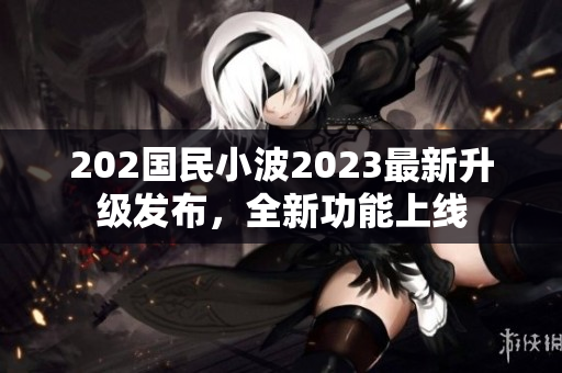 202国民小波2023最新升级发布，全新功能上线