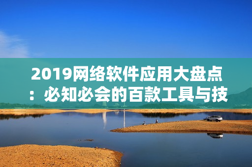 2019网络软件应用大盘点：必知必会的百款工具与技巧