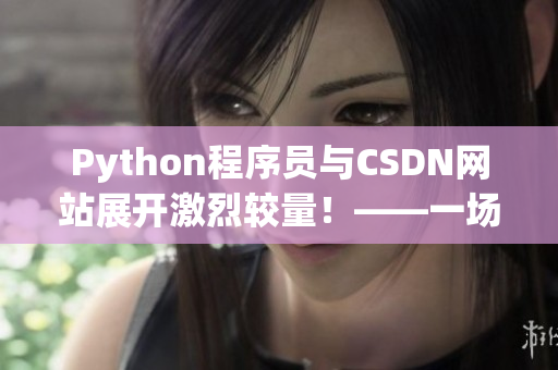 Python程序员与CSDN网站展开激烈较量！——一场网络软件编辑的斗争