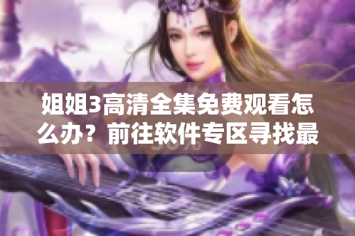 姐姐3高清全集免费观看怎么办？前往软件专区寻找最佳观影方案