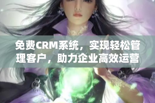 免费CRM系统，实现轻松管理客户，助力企业高效运营