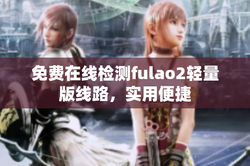 免费在线检测fulao2轻量版线路，实用便捷