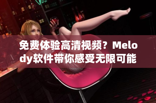 免费体验高清视频？Melody软件带你感受无限可能！