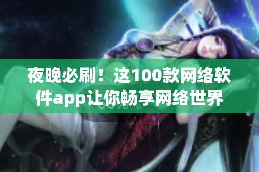 夜晚必刷！这100款网络软件app让你畅享网络世界