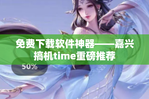 免费下载软件神器——嘉兴搞机time重磅推荐