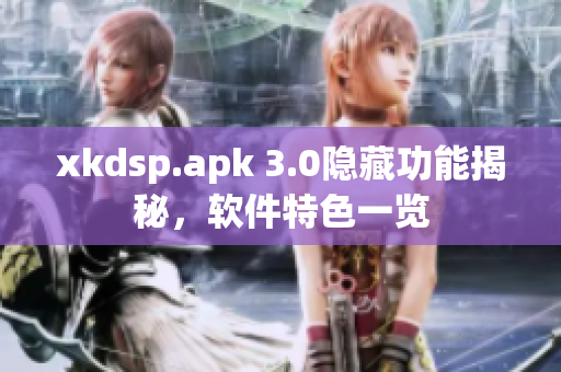 xkdsp.apk 3.0隐藏功能揭秘，软件特色一览