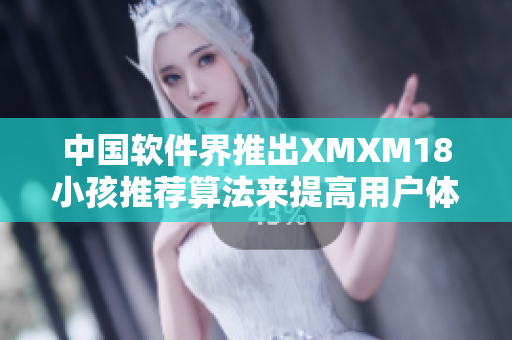 中国软件界推出XMXM18小孩推荐算法来提高用户体验