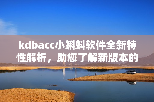 kdbacc小蝌蚪软件全新特性解析，助您了解新版本的亮点