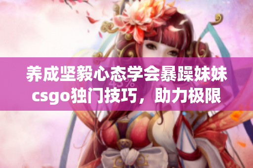 养成坚毅心态学会暴躁妹妹csgo独门技巧，助力极限战术突围