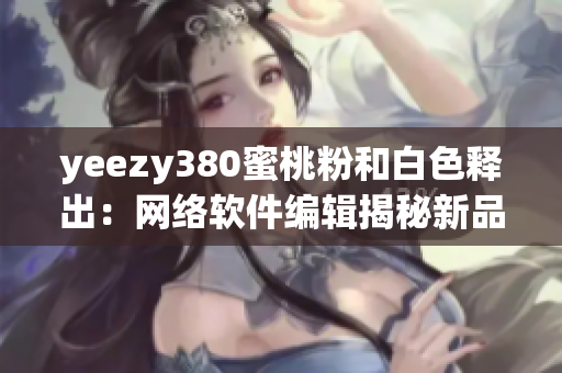 yeezy380蜜桃粉和白色释出：网络软件编辑揭秘新品发布！