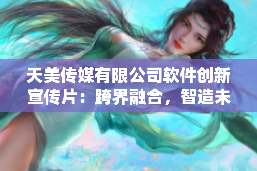 天美传媒有限公司软件创新宣传片：跨界融合，智造未来