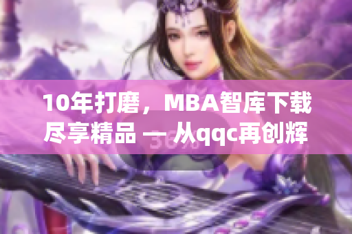 10年打磨，MBA智库下载尽享精品 — 从qqc再创辉煌