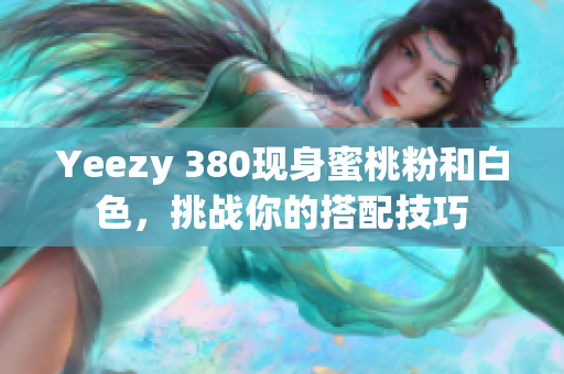 Yeezy 380现身蜜桃粉和白色，挑战你的搭配技巧