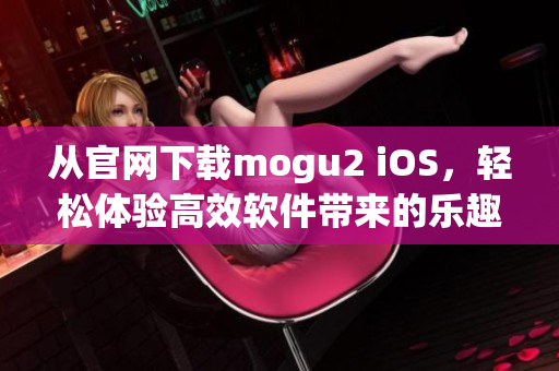 从官网下载mogu2 iOS，轻松体验高效软件带来的乐趣