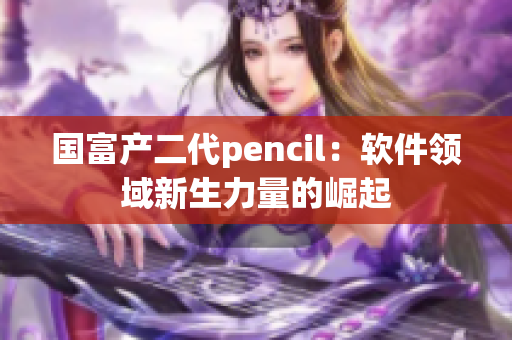 国富产二代pencil：软件领域新生力量的崛起