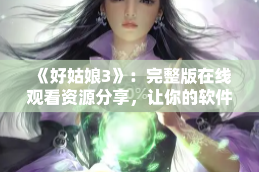 《好姑娘3》：完整版在线观看资源分享，让你的软件启动更快！