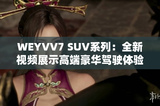 WEYVV7 SUV系列：全新视频展示高端豪华驾驶体验