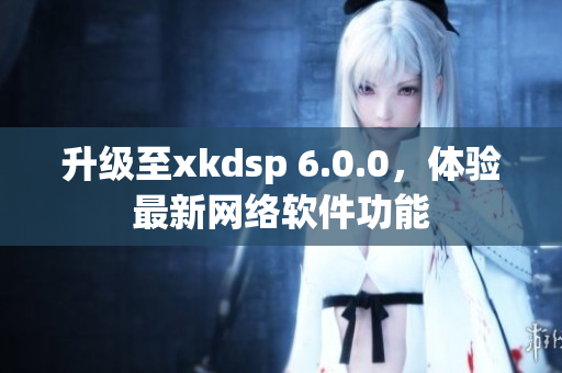 升级至xkdsp 6.0.0，体验最新网络软件功能