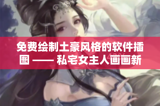 免费绘制土豪风格的软件插图 —— 私宅女主人画画新功力