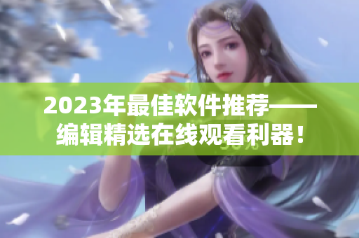 2023年最佳软件推荐——编辑精选在线观看利器！